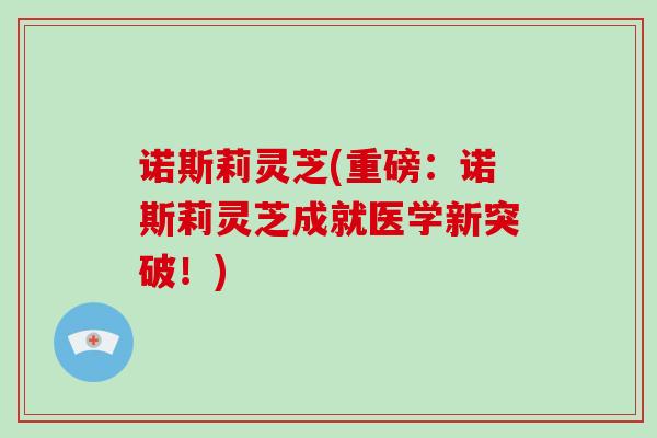 诺斯莉灵芝(重磅：诺斯莉灵芝成就医学新突破！)