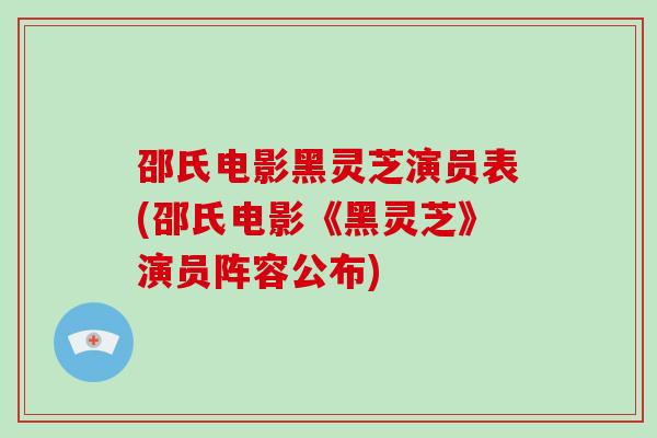 邵氏电影黑灵芝演员表(邵氏电影《黑灵芝》演员阵容公布)