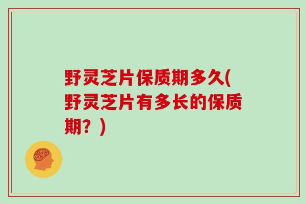 野灵芝片保质期多久(野灵芝片有多长的保质期?)-第1张图片-灵芝大师 野灵芝片保质期多久(野灵芝片有多长的保质期?)-第1张图片-灵芝大师