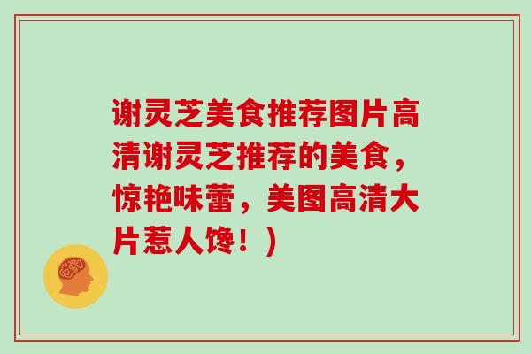 谢灵芝美食推荐图片高清谢灵芝推荐的美食，惊艳味蕾，美图高清大片惹人馋！)