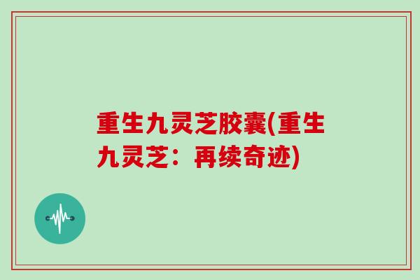 重生九灵芝胶囊(重生九灵芝：再续奇迹)