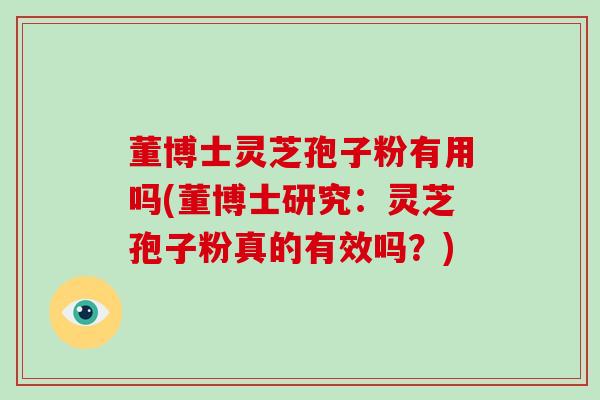 董博士灵芝孢子粉有用吗(董博士研究:灵芝孢子粉真的有效吗?)-第1张图片-灵芝大师 董博士灵芝孢子粉有用吗(董博士研究:灵芝孢子粉真的有效吗?)-第1张图片-灵芝大师
