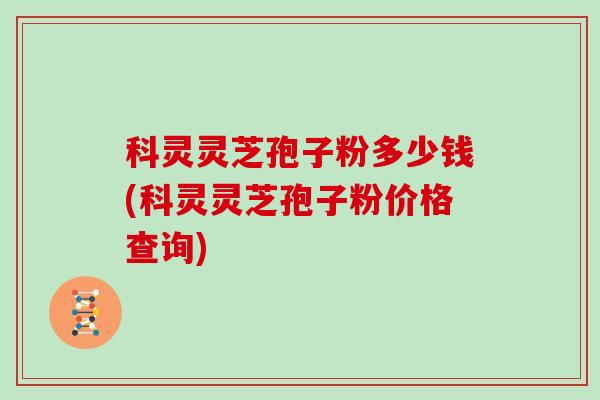 科灵灵芝孢子粉多少钱(科灵灵芝孢子粉价格查询)