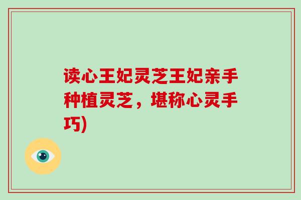 读心王妃灵芝王妃亲手种植灵芝，堪称心灵手巧)