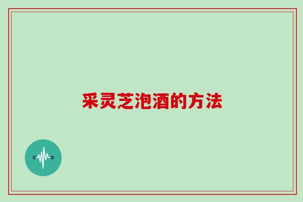 采灵芝泡酒的方法