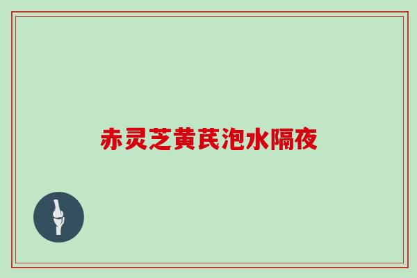 赤灵芝黄芪泡水隔夜