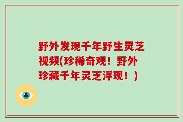野外发现千年野生灵芝视频(珍稀奇观!野外珍藏千年灵芝浮现!)-第1张图片-灵芝大师 野外发现千年野生灵芝视频(珍稀奇观!野外珍藏千年灵芝浮现!)-第1张图片-灵芝大师