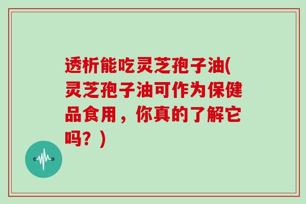 透析能吃灵芝孢子油(灵芝孢子油可作为保健品食用,你真的了解它吗?)-第1张图片-灵芝大师 透析能吃灵芝孢子油(灵芝孢子油可作为保健品食用,你真的了解它吗?)-第1张图片-灵芝大师