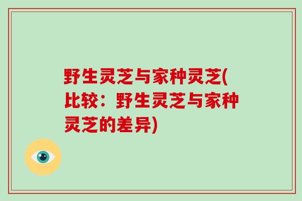 野生灵芝与家种灵芝(比较：野生灵芝与家种灵芝的差异)