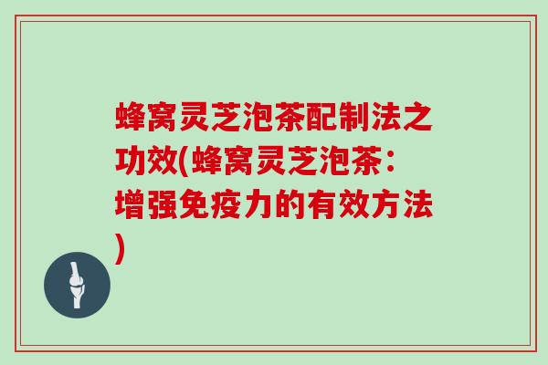 蜂窝灵芝泡茶配制法之功效(蜂窝灵芝泡茶:增强免疫力的有效方法)-第1张图片-灵芝大师 蜂窝灵芝泡茶配制法之功效(蜂窝灵芝泡茶:增强免疫力的有效方法)-第1张图片-灵芝大师