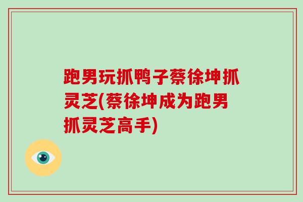 跑男玩抓鸭子蔡徐坤抓灵芝(蔡徐坤成为跑男抓灵芝高手)