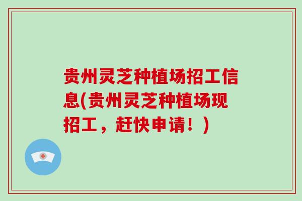 贵州灵芝种植场招工信息(贵州灵芝种植场现招工，赶快申请！)