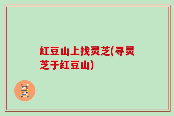 红豆山上找灵芝(寻灵芝于红豆山)