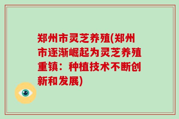郑州市灵芝养殖(郑州市逐渐崛起为灵芝养殖重镇:种植技术不断创新和发展)-第1张图片-灵芝大师 郑州市灵芝养殖(郑州市逐渐崛起为灵芝养殖重镇:种植技术不断创新和发展)-第1张图片-灵芝大师