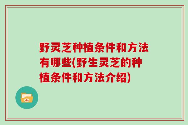 野灵芝种植条件和方法有哪些(野生灵芝的种植条件和方法介绍)