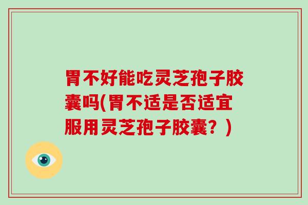 胃不好能吃灵芝孢子胶囊吗(胃不适是否适宜服用灵芝孢子胶囊？)