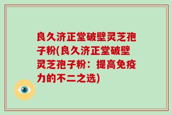良久济正堂破壁灵芝孢子粉(良久济正堂破壁灵芝孢子粉：提高免疫力的不二之选)