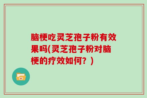 脑梗吃灵芝孢子粉有效果吗(灵芝孢子粉对脑梗的疗效如何？)