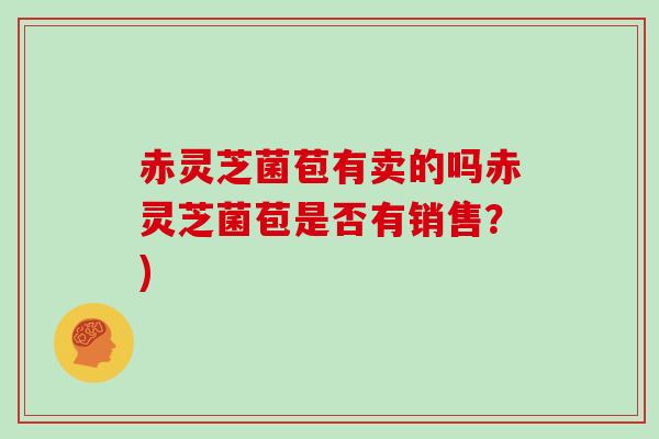 赤灵芝菌苞有卖的吗赤灵芝菌苞是否有销售？)