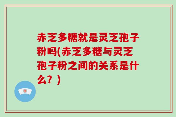 赤芝多糖就是灵芝孢子粉吗(赤芝多糖与灵芝孢子粉之间的关系是什么？)