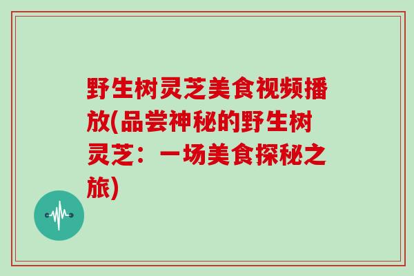 野生树灵芝美食视频播放(品尝神秘的野生树灵芝：一场美食探秘之旅)