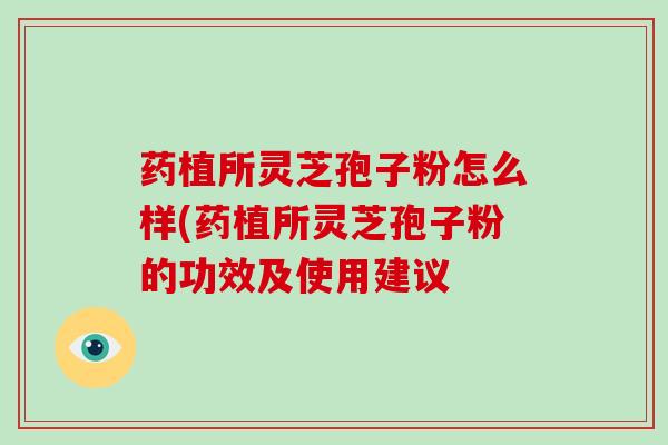 药植所灵芝孢子粉怎么样(药植所灵芝孢子粉的功效及使用建议