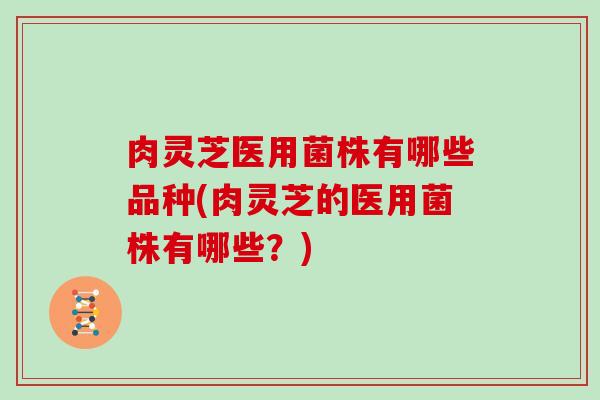 肉灵芝医用菌株有哪些品种(肉灵芝的医用菌株有哪些?)-第1张图片-灵芝大师 肉灵芝医用菌株有哪些品种(肉灵芝的医用菌株有哪些?)-第1张图片-灵芝大师