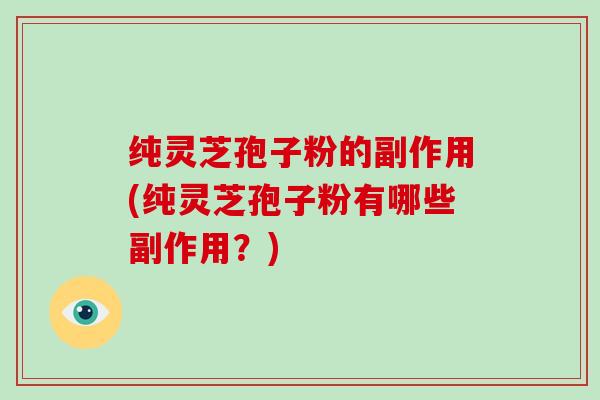 纯灵芝孢子粉的副作用(纯灵芝孢子粉有哪些副作用？)