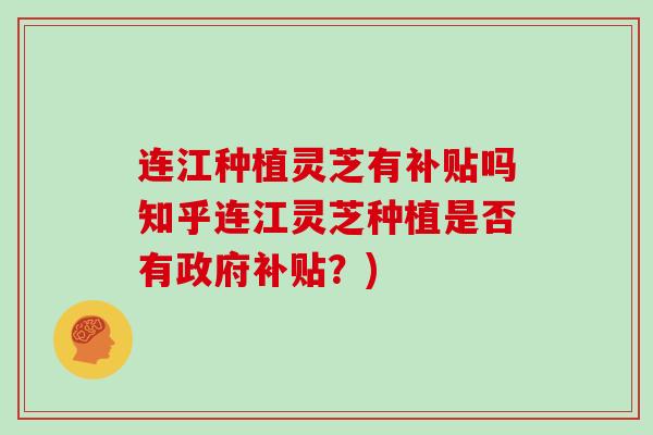 连江种植灵芝有补贴吗知乎连江灵芝种植是否有政府补贴？)
