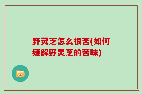 野灵芝怎么很苦(如何缓解野灵芝的苦味)