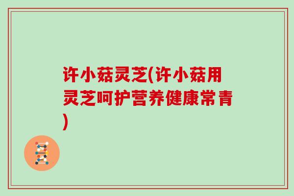 许小菇灵芝(许小菇用灵芝呵护营养健康常青)-第1张图片-灵芝大师 许小菇灵芝(许小菇用灵芝呵护营养健康常青)-第1张图片-灵芝大师