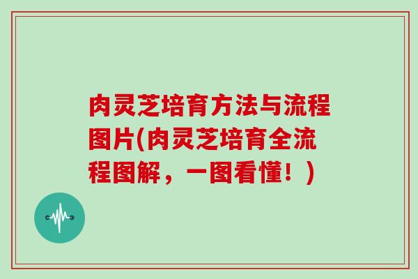 肉灵芝培育方法与流程图片(肉灵芝培育全流程图解，一图看懂！)