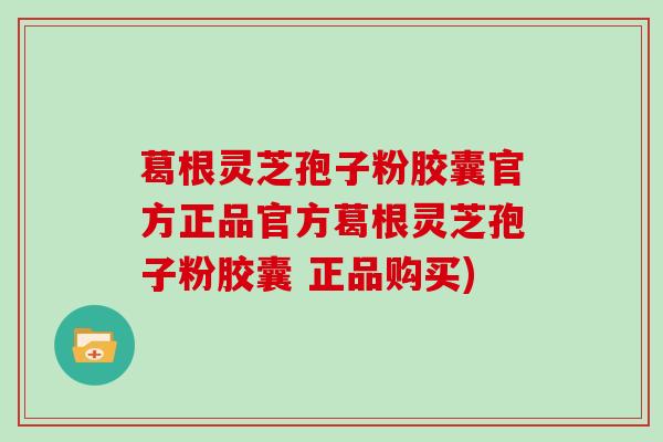 葛根灵芝孢子粉胶囊官方正品官方葛根灵芝孢子粉胶囊 正品购买)