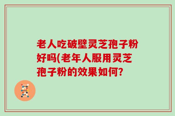 老人吃破壁灵芝孢子粉好吗(老年人服用灵芝孢子粉的效果如何？-第1张图片-灵芝大师