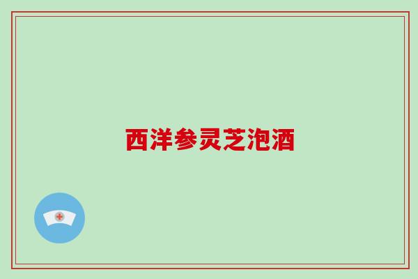 西洋参灵芝泡酒