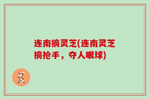 连南摘灵芝(连南灵芝摘抢手，夺人眼球)