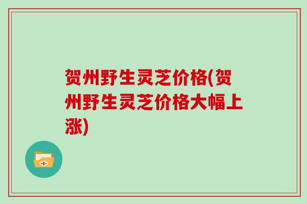 贺州野生灵芝价格(贺州野生灵芝价格大幅上涨)