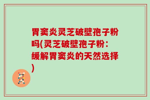胃窦炎灵芝破壁孢子粉吗(灵芝破壁孢子粉：缓解胃窦炎的天然选择)