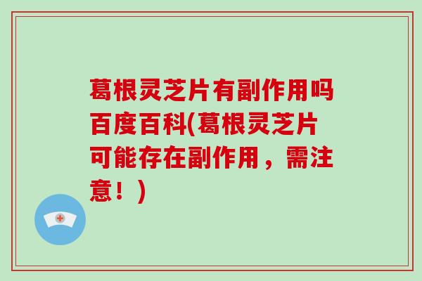 葛根灵芝片有副作用吗百度百科(葛根灵芝片可能存在副作用,需注意!)-第1张图片-灵芝大师 葛根灵芝片有副作用吗百度百科(葛根灵芝片可能存在副作用,需注意!)-第1张图片-灵芝大师