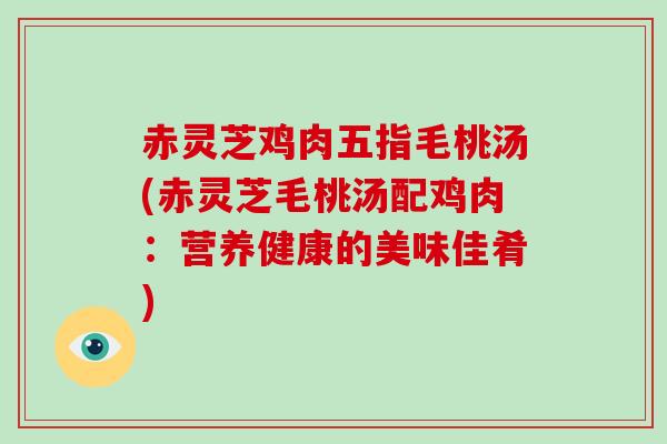 赤灵芝鸡肉五指毛桃汤(赤灵芝毛桃汤配鸡肉：营养健康的美味佳肴)