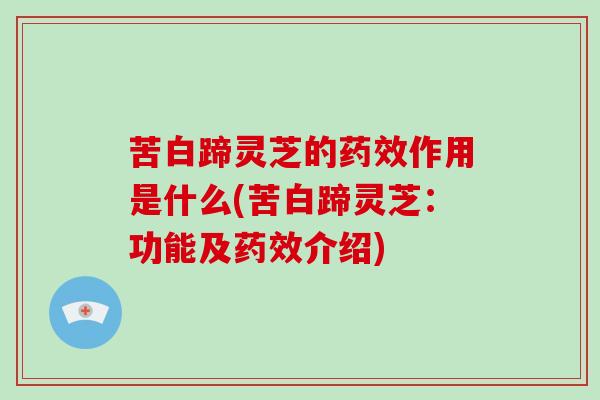 苦白蹄灵芝的药效作用是什么(苦白蹄灵芝：功能及药效介绍)