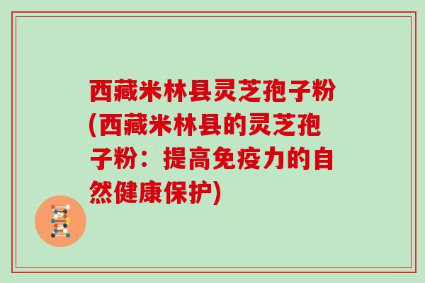 西藏米林县灵芝孢子粉(西藏米林县的灵芝孢子粉：提高免疫力的自然健康保护)