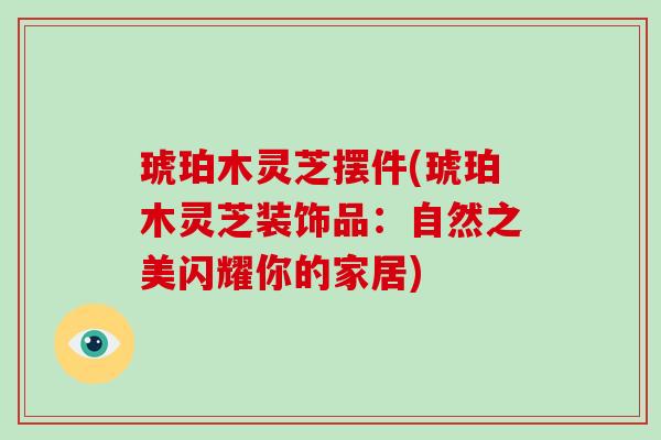 琥珀木灵芝摆件(琥珀木灵芝装饰品:自然之美闪耀你的家居)-第1张图片-灵芝大师 琥珀木灵芝摆件(琥珀木灵芝装饰品:自然之美闪耀你的家居)-第1张图片-灵芝大师