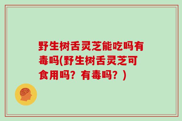 野生树舌灵芝能吃吗有毒吗(野生树舌灵芝可食用吗？有毒吗？)