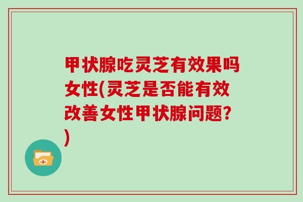 甲状腺吃灵芝有效果吗女性(灵芝是否能有效改善女性甲状腺问题？)-第1张图片-灵芝大师