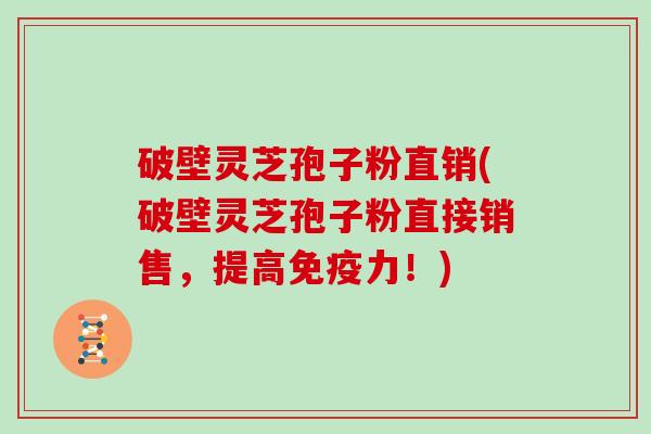 破壁灵芝孢子粉直销(破壁灵芝孢子粉直接销售，提高免疫力！)