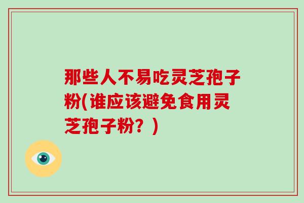 那些人不易吃灵芝孢子粉(谁应该避免食用灵芝孢子粉？)