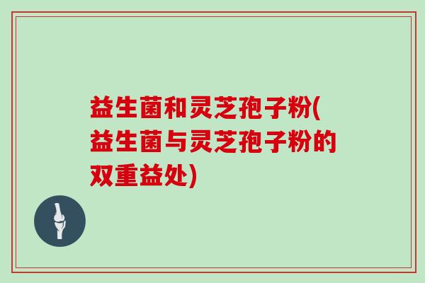 益生菌和灵芝孢子粉(益生菌与灵芝孢子粉的双重益处)-第1张图片-灵芝大师 益生菌和灵芝孢子粉(益生菌与灵芝孢子粉的双重益处)-第1张图片-灵芝大师