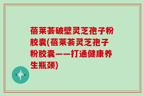 蓓莱荟破壁灵芝孢子粉胶囊(蓓莱荟灵芝孢子粉胶囊——打通健康养生瓶颈)-第1张图片-灵芝大师 蓓莱荟破壁灵芝孢子粉胶囊(蓓莱荟灵芝孢子粉胶囊——打通健康养生瓶颈)-第1张图片-灵芝大师