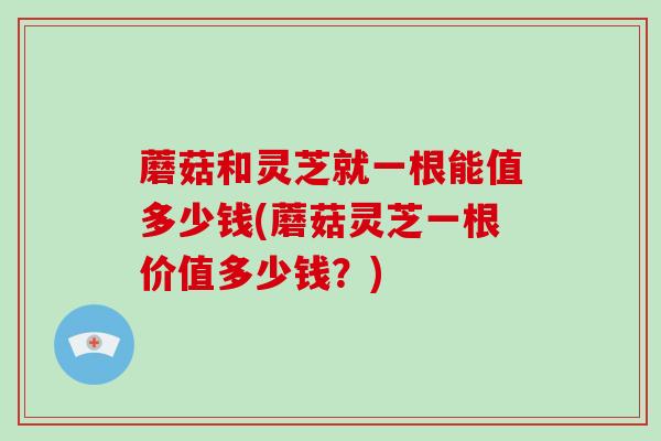 蘑菇和灵芝就一根能值多少钱(蘑菇灵芝一根价值多少钱?)-第1张图片-灵芝大师 蘑菇和灵芝就一根能值多少钱(蘑菇灵芝一根价值多少钱?)-第1张图片-灵芝大师